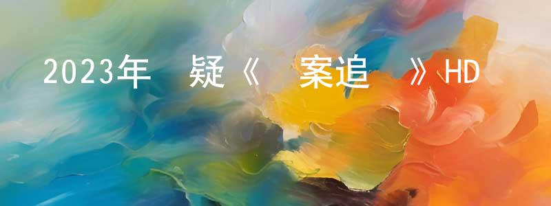 陳煥斌發布2023年懸疑《謎案追兇》HD國語中字迅雷下載_深夜電影